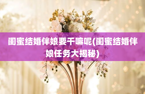 闺蜜结婚伴娘要干嘛呢(闺蜜结婚伴娘任务大揭秘)