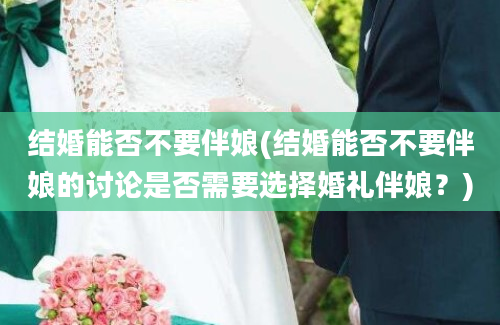 结婚能否不要伴娘(结婚能否不要伴娘的讨论是否需要选择婚礼伴娘？)