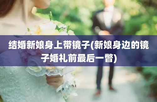 结婚新娘身上带镜子(新娘身边的镜子婚礼前最后一瞥)