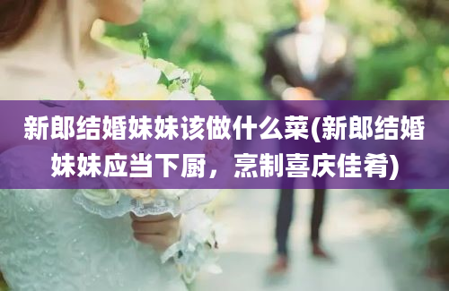 新郎结婚妹妹该做什么菜(新郎结婚妹妹应当下厨，烹制喜庆佳肴)