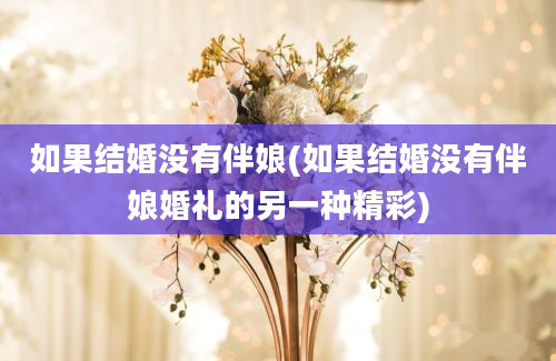 如果结婚没有伴娘(如果结婚没有伴娘婚礼的另一种精彩)