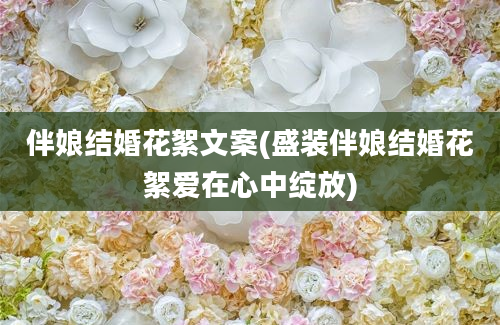 伴娘结婚花絮文案(盛装伴娘结婚花絮爱在心中绽放)