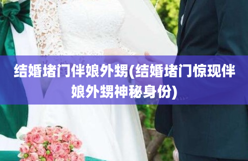 结婚堵门伴娘外甥(结婚堵门惊现伴娘外甥神秘身份)