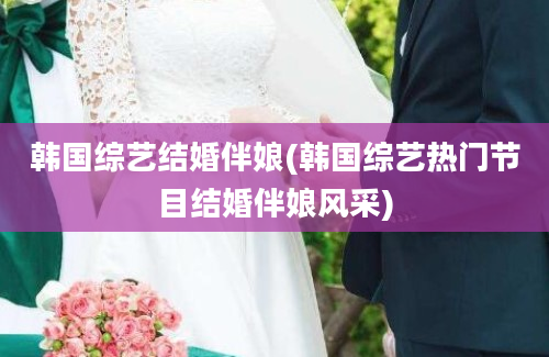 韩国综艺结婚伴娘(韩国综艺热门节目结婚伴娘风采)