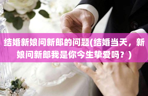 结婚新娘问新郎的问题(结婚当天，新娘问新郎我是你今生挚爱吗？)