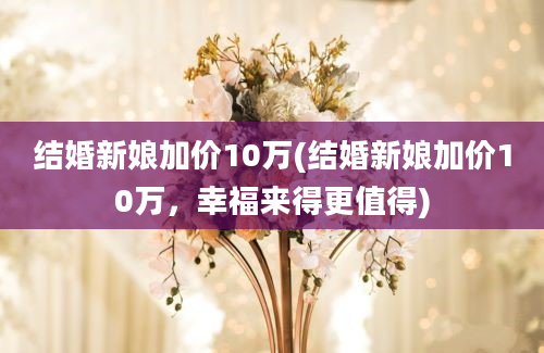 结婚新娘加价10万(结婚新娘加价10万，幸福来得更值得)