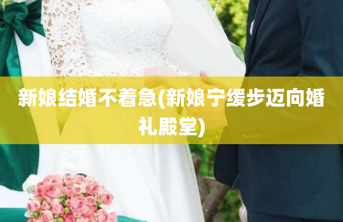 新娘结婚不着急(新娘宁缓步迈向婚礼殿堂)