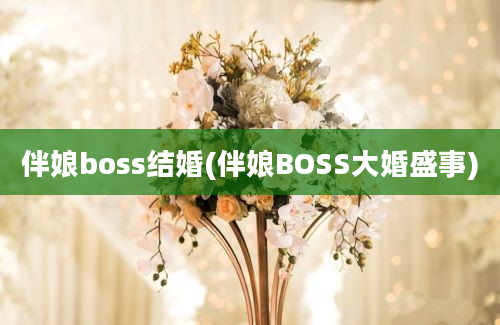 伴娘boss结婚(伴娘BOSS大婚盛事)