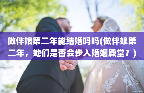 做伴娘第二年能结婚吗吗(做伴娘第二年，她们是否会步入婚姻殿堂？)