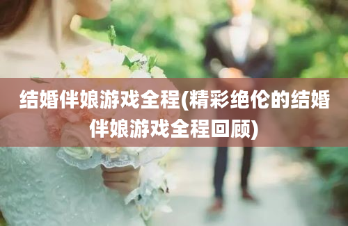 结婚伴娘游戏全程(精彩绝伦的结婚伴娘游戏全程回顾)