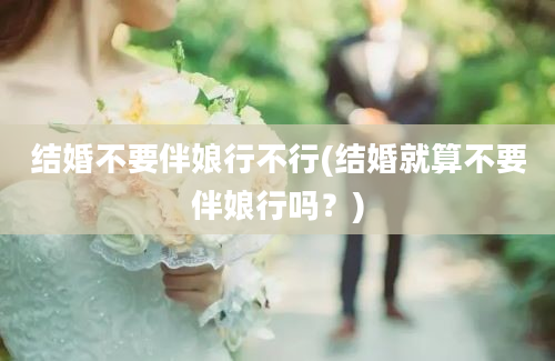 结婚不要伴娘行不行(结婚就算不要伴娘行吗？)