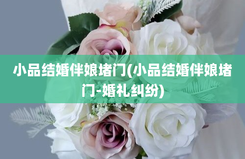 小品结婚伴娘堵门(小品结婚伴娘堵门-婚礼纠纷)