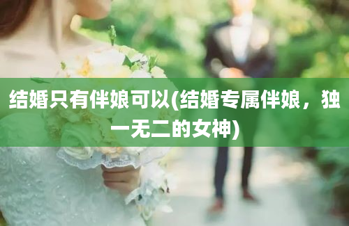 结婚只有伴娘可以(结婚专属伴娘，独一无二的女神)