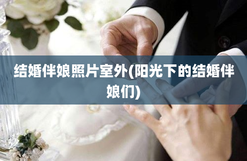 结婚伴娘照片室外(阳光下的结婚伴娘们)