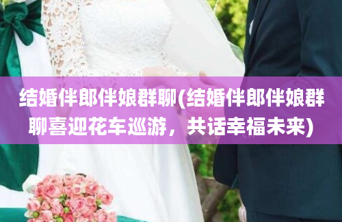 结婚伴郎伴娘群聊(结婚伴郎伴娘群聊喜迎花车巡游，共话幸福未来)