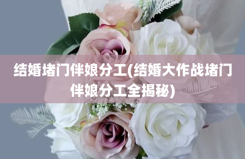 结婚堵门伴娘分工(结婚大作战堵门伴娘分工全揭秘)