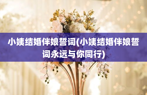 小姨结婚伴娘誓词(小姨结婚伴娘誓词永远与你同行)