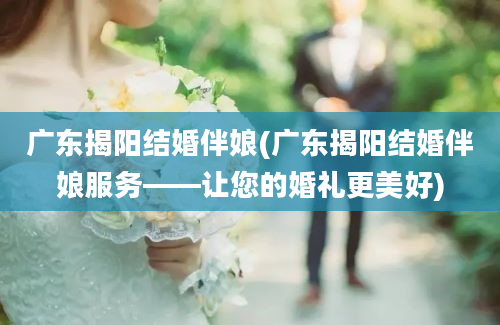 广东揭阳结婚伴娘(广东揭阳结婚伴娘服务——让您的婚礼更美好)