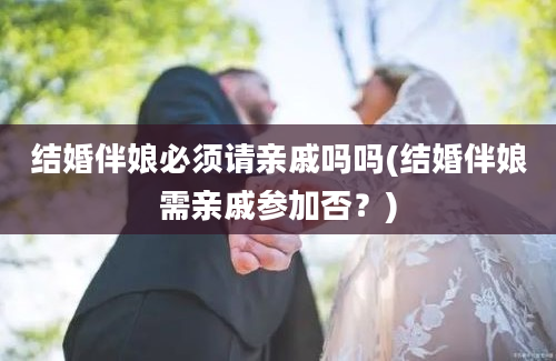 结婚伴娘必须请亲戚吗吗(结婚伴娘需亲戚参加否？)