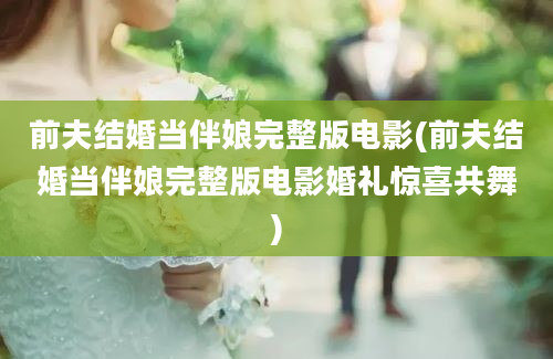 前夫结婚当伴娘完整版电影(前夫结婚当伴娘完整版电影婚礼惊喜共舞)