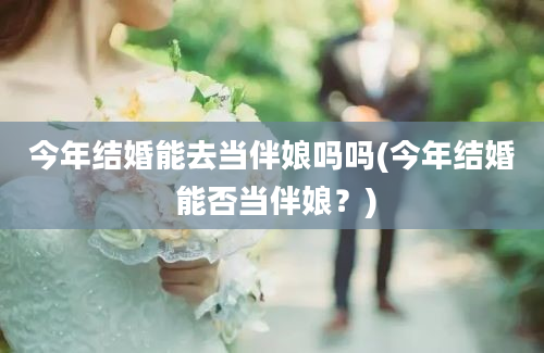 今年结婚能去当伴娘吗吗(今年结婚 能否当伴娘？)