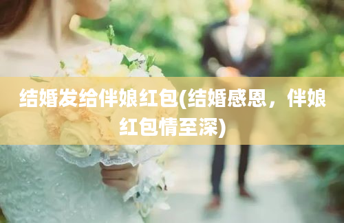 结婚发给伴娘红包(结婚感恩，伴娘红包情至深)