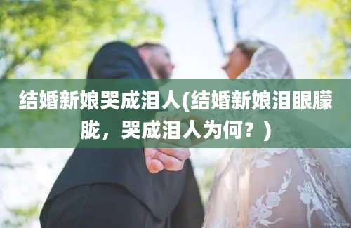 结婚新娘哭成泪人(结婚新娘泪眼朦胧，哭成泪人为何？)