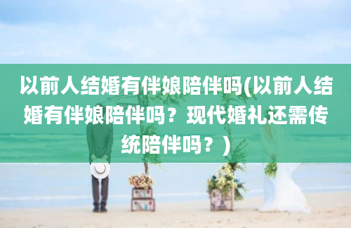 以前人结婚有伴娘陪伴吗(以前人结婚有伴娘陪伴吗？现代婚礼还需传统陪伴吗？)