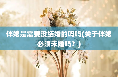 伴娘是需要没结婚的吗吗(关于伴娘必须未婚吗？)