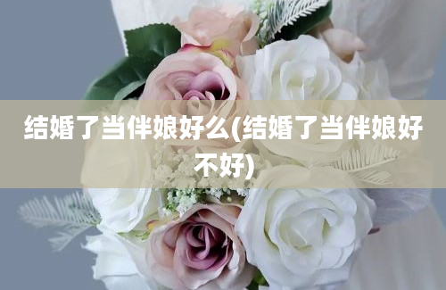 结婚了当伴娘好么(结婚了当伴娘好不好)