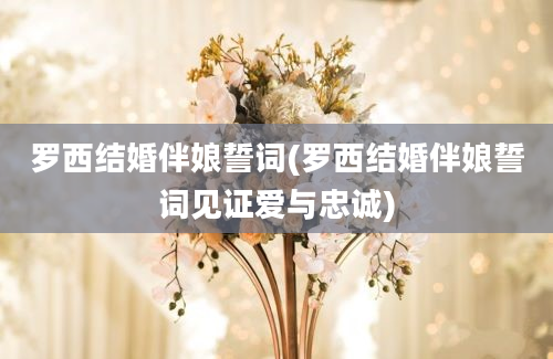 罗西结婚伴娘誓词(罗西结婚伴娘誓词见证爱与忠诚)