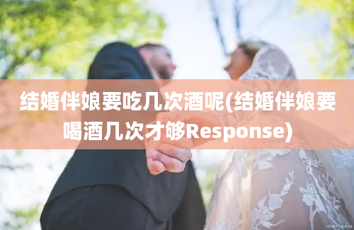 结婚伴娘要吃几次酒呢(结婚伴娘要喝酒几次才够Response)