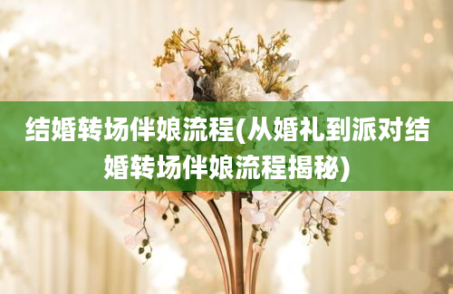 结婚转场伴娘流程(从婚礼到派对结婚转场伴娘流程揭秘)