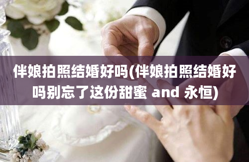 伴娘拍照结婚好吗(伴娘拍照结婚好吗别忘了这份甜蜜 and 永恒)