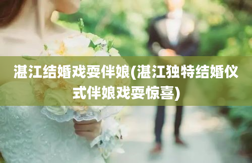 湛江结婚戏耍伴娘(湛江独特结婚仪式伴娘戏耍惊喜)