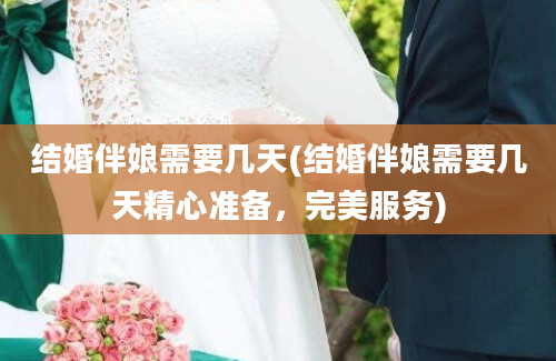 结婚伴娘需要几天(结婚伴娘需要几天精心准备，完美服务)