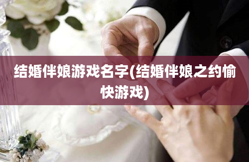 结婚伴娘游戏名字(结婚伴娘之约愉快游戏)