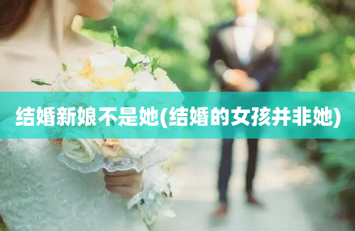 结婚新娘不是她(结婚的女孩并非她)