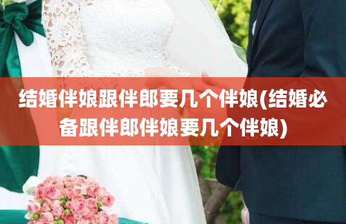 结婚伴娘跟伴郎要几个伴娘(结婚必备跟伴郎伴娘要几个伴娘)