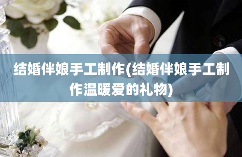 结婚伴娘手工制作(结婚伴娘手工制作温暖爱的礼物)