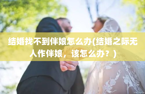 结婚找不到伴娘怎么办(结婚之际无人作伴娘，该怎么办？)