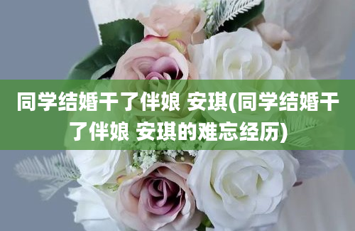 同学结婚干了伴娘 安琪(同学结婚干了伴娘 安琪的难忘经历)