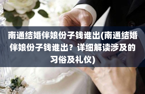 南通结婚伴娘份子钱谁出(南通结婚伴娘份子钱谁出？详细解读涉及的习俗及礼仪)