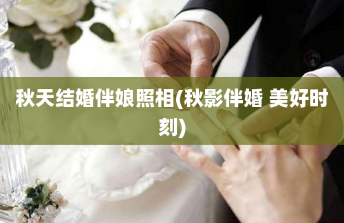 秋天结婚伴娘照相(秋影伴婚 美好时刻)