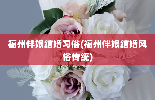 福州伴娘结婚习俗(福州伴娘结婚风俗传统)