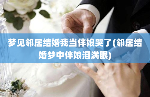 梦见邻居结婚我当伴娘哭了(邻居结婚梦中伴娘泪满眼)