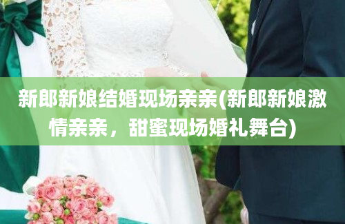 新郎新娘结婚现场亲亲(新郎新娘激情亲亲，甜蜜现场婚礼舞台)