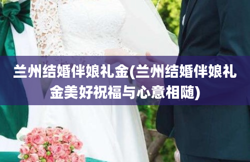 兰州结婚伴娘礼金(兰州结婚伴娘礼金美好祝福与心意相随)