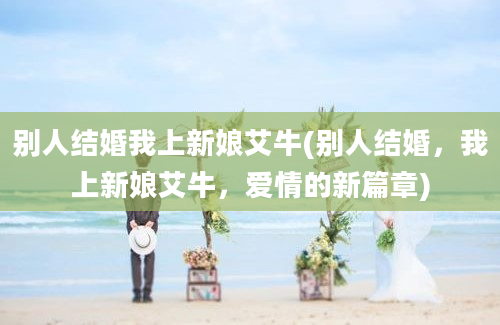 别人结婚我上新娘艾牛(别人结婚，我上新娘艾牛，爱情的新篇章)