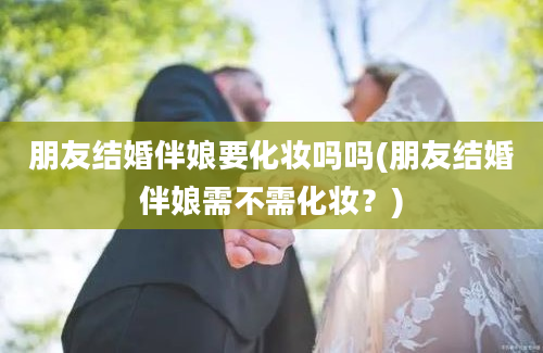 朋友结婚伴娘要化妆吗吗(朋友结婚伴娘需不需化妆？)